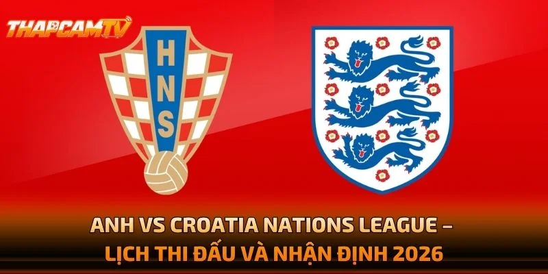 Anh vs Croatia Nations League – Lịch Thi Đấu Và Nhận Định 2026