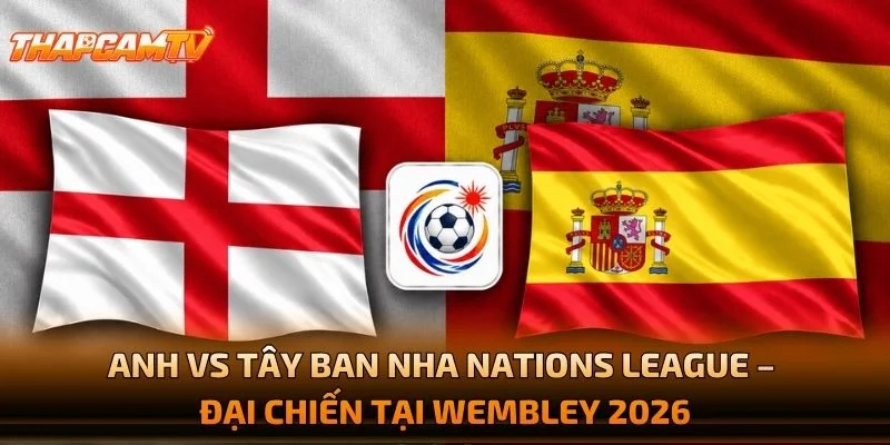 Anh vs Tây Ban Nha Nations League – Đại Chiến Tại Wembley 2026