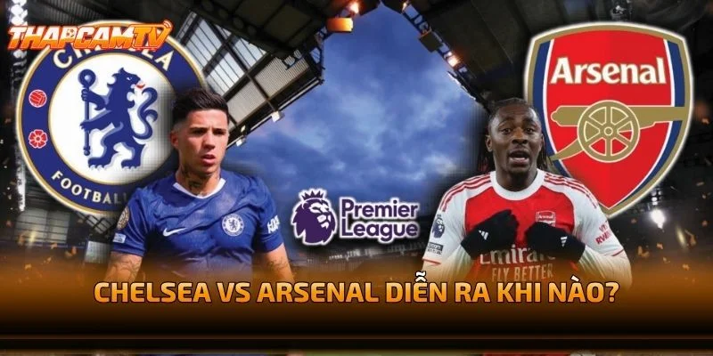 Chelsea vs Arsenal Diễn Ra Khi Nào?