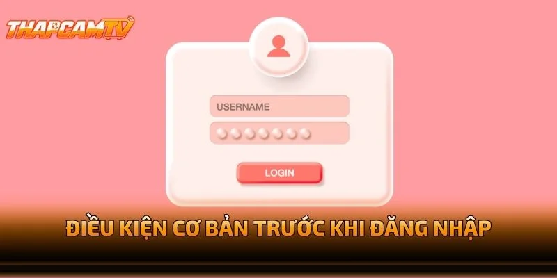 Điều Kiện Cơ Bản Trước Khi Đăng Nhập