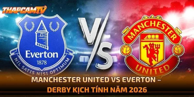 Manchester United vs Everton – Derby Kịch Tính Năm 2026