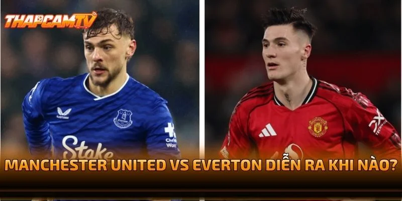 Manchester United vs Everton Diễn Ra Khi Nào?