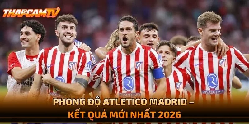 Phong Độ Atletico Madrid – Kết Quả Mới Nhất 2026