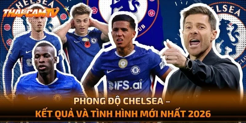 Phong Độ Chelsea – Kết Quả Và Tình Hình Mới Nhất 2026