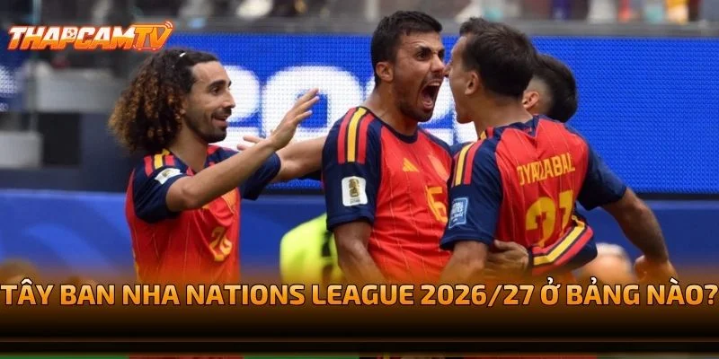 Tây Ban Nha Nations League 2026/27 Ở Bảng Nào?
