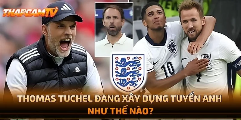 Thomas Tuchel Đang Xây Dựng Tuyển Anh Như Thế Nào?